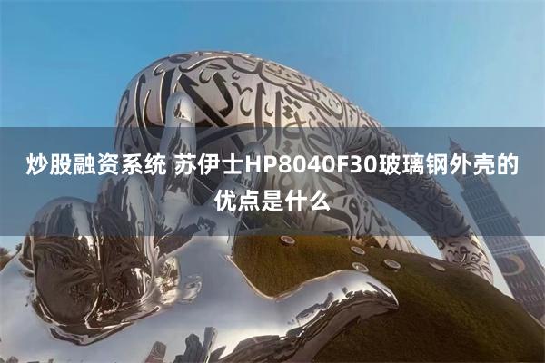 炒股融资系统 苏伊士HP8040F30玻璃钢外壳的优点是什么