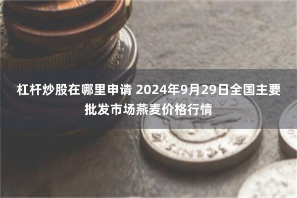 杠杆炒股在哪里申请 2024年9月29日全国主要批发市场燕麦价格行情