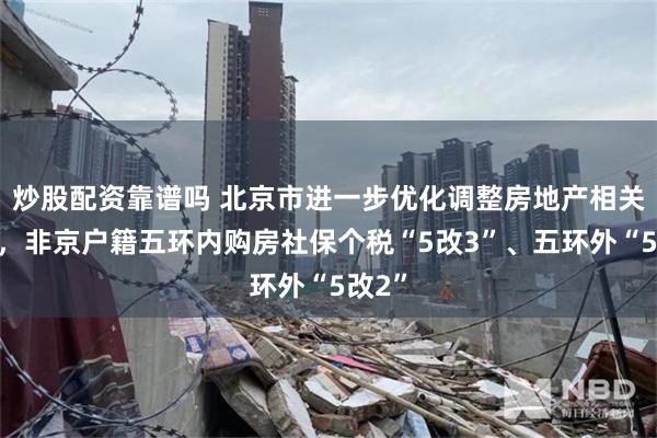 炒股配资靠谱吗 北京市进一步优化调整房地产相关政策，非京户籍五环内购房社保个税“5改3”、五环外“5改2”