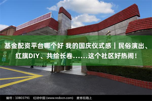 基金配资平台哪个好 我的国庆仪式感｜民俗演出、红旗DIY、共绘长卷……这个社区好热闹！