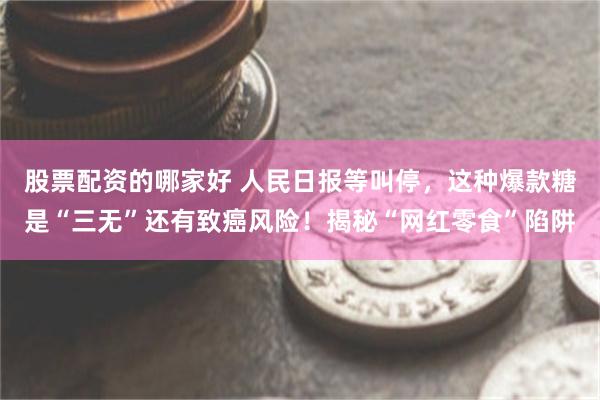 股票配资的哪家好 人民日报等叫停，这种爆款糖是“三无”还有致癌风险！揭秘“网红零食”陷阱