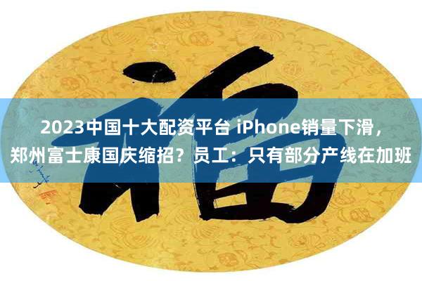 2023中国十大配资平台 iPhone销量下滑，郑州富士康国庆缩招？员工：只有部分产线在加班