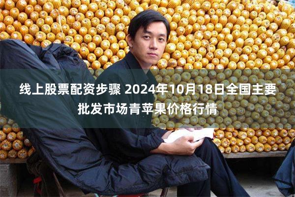 线上股票配资步骤 2024年10月18日全国主要批发市场青苹果价格行情