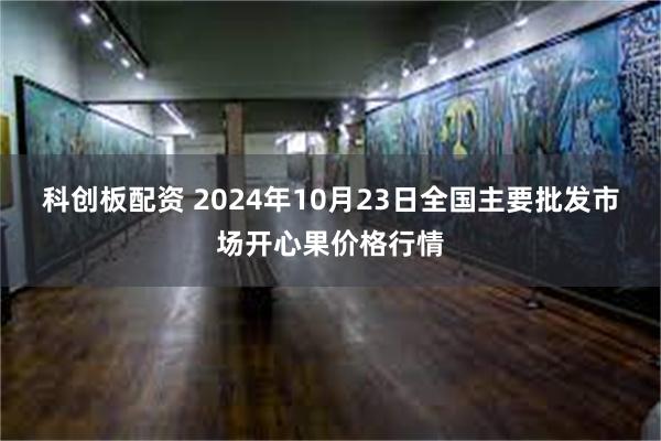 科创板配资 2024年10月23日全国主要批发市场开心果价格行情