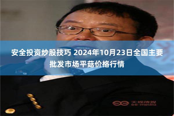 安全投资炒股技巧 2024年10月23日全国主要批发市场平菇价格行情