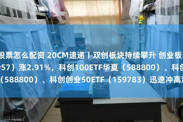 股票怎么配资 20CM速递丨双创板块持续攀升 创业板100ETF华夏（159957）涨2.91%，科创100ETF华夏（588800）、科创创业50ETF（159783）迅速冲高涨近2.5%