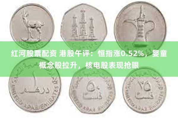 红河股票配资 港股午评：恒指涨0.52%，婴童概念股拉升，核电股表现抢眼