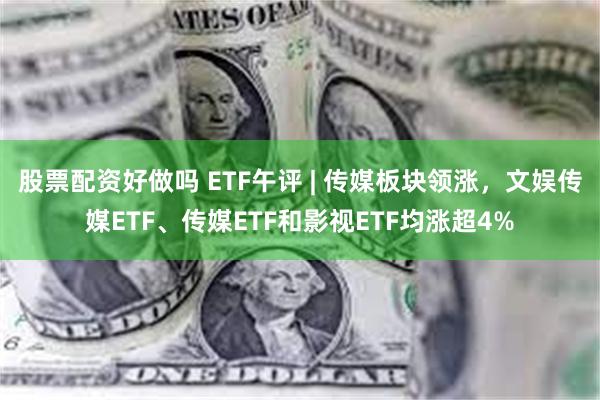 股票配资好做吗 ETF午评 | 传媒板块领涨，文娱传媒ETF、传媒ETF和影视ETF均涨超4%