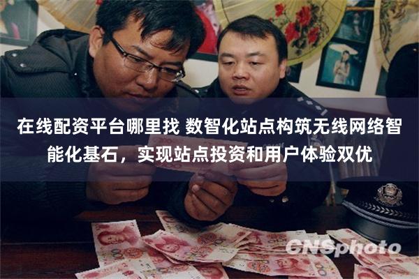 在线配资平台哪里找 数智化站点构筑无线网络智能化基石，实现站点投资和用户体验双优