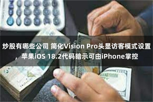 炒股有哪些公司 简化Vision Pro头显访客模式设置，苹果iOS 18.2代码暗示可由iPhone掌控