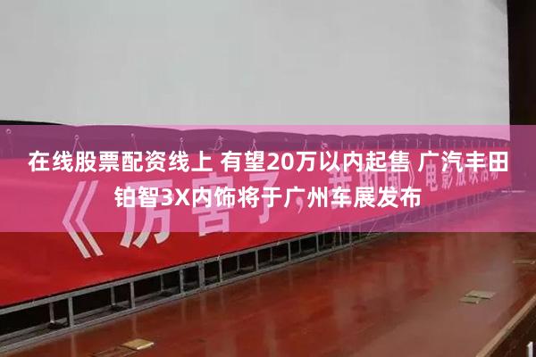 在线股票配资线上 有望20万以内起售 广汽丰田铂智3X内饰将于广州车展发布