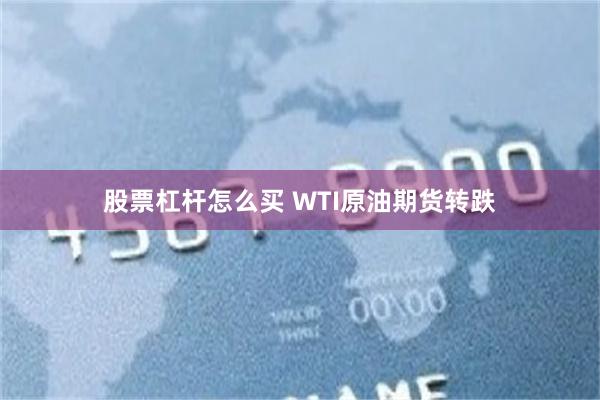 股票杠杆怎么买 WTI原油期货转跌