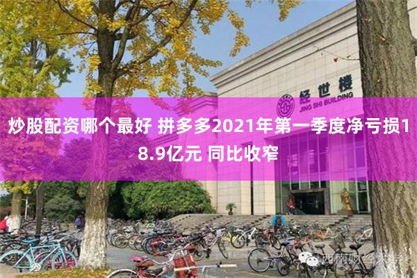 炒股配资哪个最好 拼多多2021年第一季度净亏损18.9亿元 同比收窄