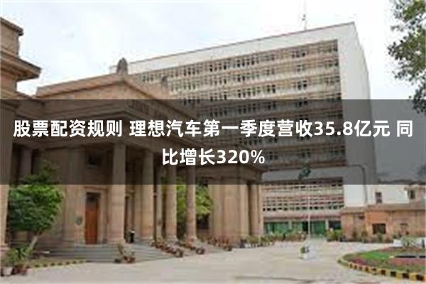 股票配资规则 理想汽车第一季度营收35.8亿元 同比增长320%