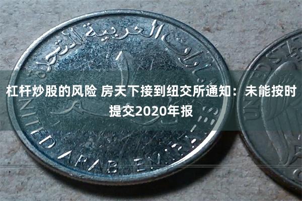 杠杆炒股的风险 房天下接到纽交所通知：未能按时提交2020年报