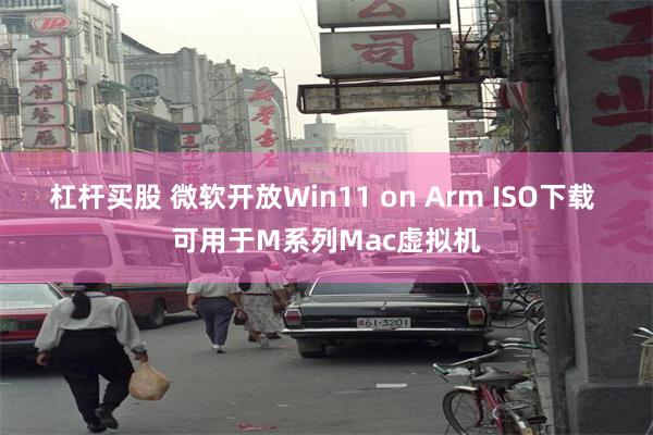 杠杆买股 微软开放Win11 on Arm ISO下载 可用于M系列Mac虚拟机