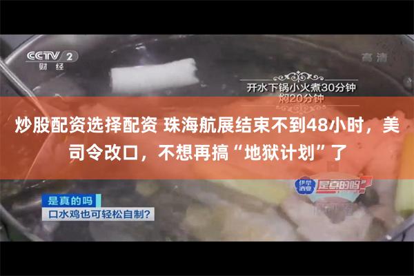 炒股配资选择配资 珠海航展结束不到48小时，美司令改口，不想再搞“地狱计划”了