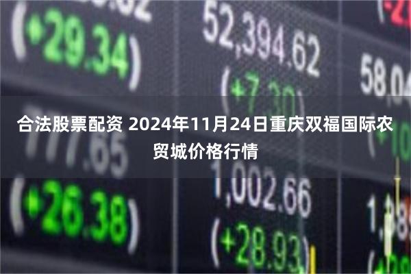 合法股票配资 2024年11月24日重庆双福国际农贸城价格行情