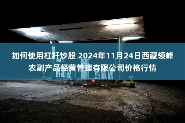 如何使用杠杆炒股 2024年11月24日西藏领峰农副产品经营管理有限公司价格行情