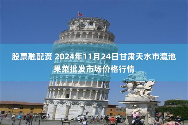 股票融配资 2024年11月24日甘肃天水市瀛池果菜批发市场价格行情