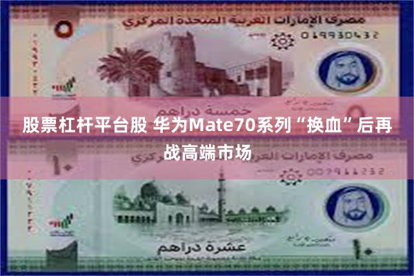 股票杠杆平台股 华为Mate70系列“换血”后再战高端市场