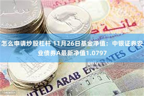 怎么申请炒股杠杆 11月26日基金净值：中银证券安业债券A最新净值1.0797