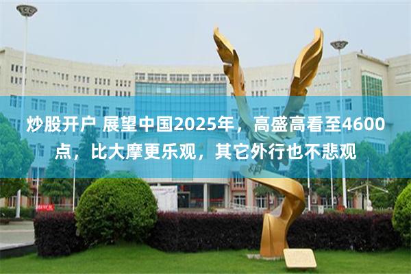 炒股开户 展望中国2025年，高盛高看至4600点，比大摩更乐观，其它外行也不悲观