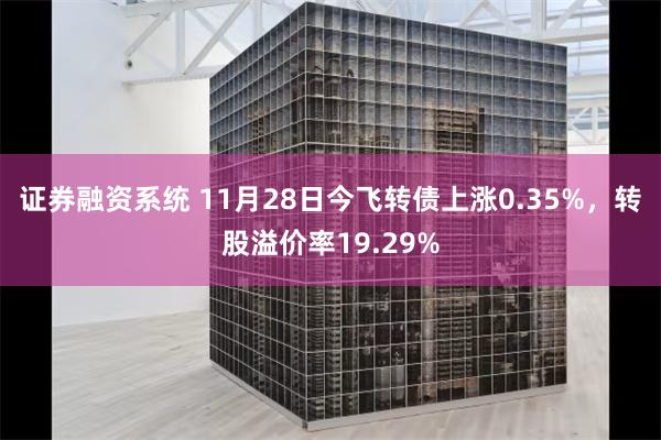 证券融资系统 11月28日今飞转债上涨0.35%，转股溢价率19.29%