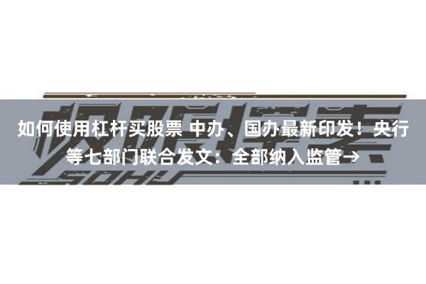 如何使用杠杆买股票 中办、国办最新印发！央行等七部门联合发文：全部纳入监管→