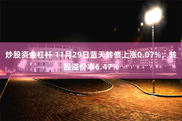 炒股资金杠杆 11月29日蓝天转债上涨0.07%，转股溢价率6.47%