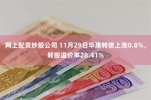 网上配资炒股公司 11月29日华康转债上涨0.8%，转股溢价率28.41%