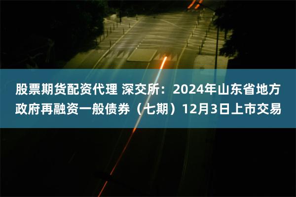 股票期货配资代理 深交所：2024年山东省地方政府再融资一般债券（七期）12月3日上市交易