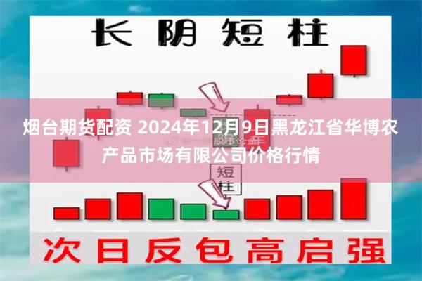 烟台期货配资 2024年12月9日黑龙江省华博农产品市场有限公司价格行情