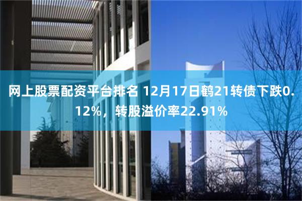 网上股票配资平台排名 12月17日鹤21转债下跌0.12%，转股溢价率22.91%