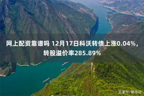 网上配资靠谱吗 12月17日科沃转债上涨0.04%，转股溢价率285.89%