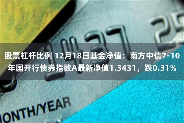 股票杠杆比例 12月18日基金净值：南方中债7-10年国开行债券指数A最新净值1.3431，跌0.31%