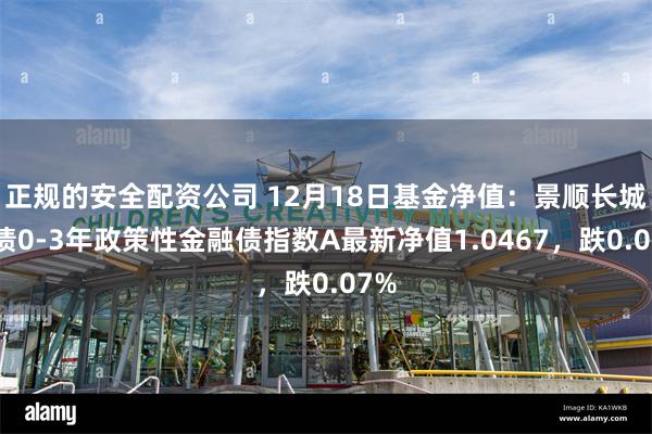 正规的安全配资公司 12月18日基金净值：景顺长城中债0-3年政策性金融债指数A最新净值1.0467，跌0.07%