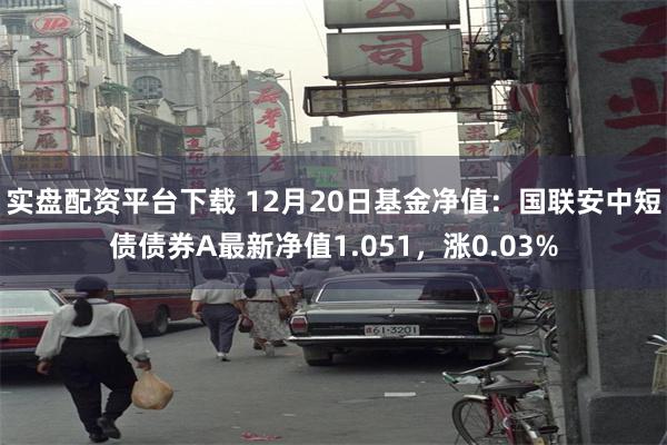 实盘配资平台下载 12月20日基金净值：国联安中短债债券A最新净值1.051，涨0.03%