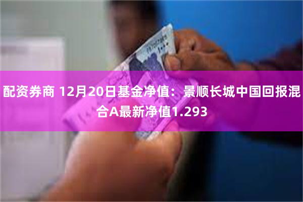 配资券商 12月20日基金净值：景顺长城中国回报混合A最新净值1.293