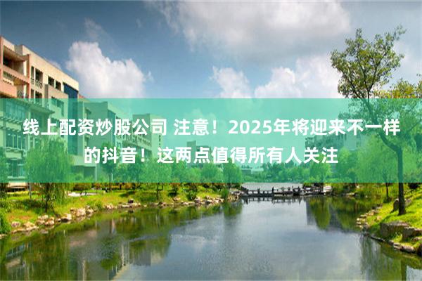 线上配资炒股公司 注意！2025年将迎来不一样的抖音！这两点值得所有人关注