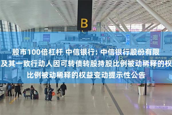 股市100倍杠杆 中信银行: 中信银行股份有限公司关于控股股东及其一致行动人因可转债转股持股比例被动稀释的权益变动提示性公告