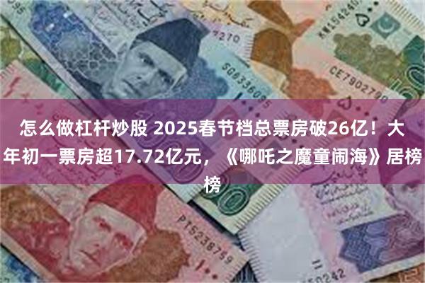 怎么做杠杆炒股 2025春节档总票房破26亿！大年初一票房超17.72亿元，《哪吒之魔童闹海》居榜