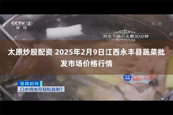 太原炒股配资 2025年2月9日江西永丰县蔬菜批发市场价格行情