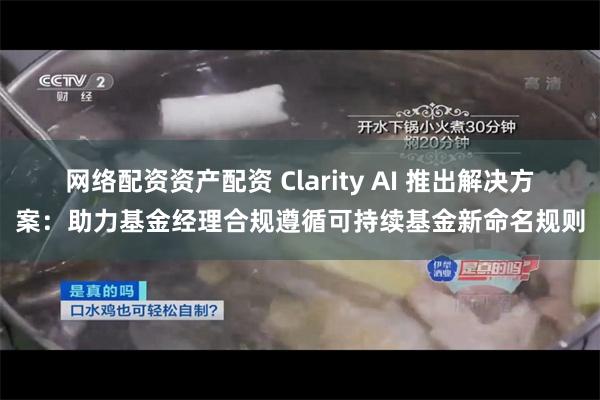 网络配资资产配资 Clarity AI 推出解决方案：助力基金经理合规遵循可持续基金新命名规则