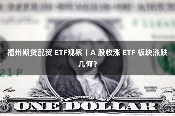 福州期货配资 ETF观察｜A 股收涨 ETF 板块涨跌几何？