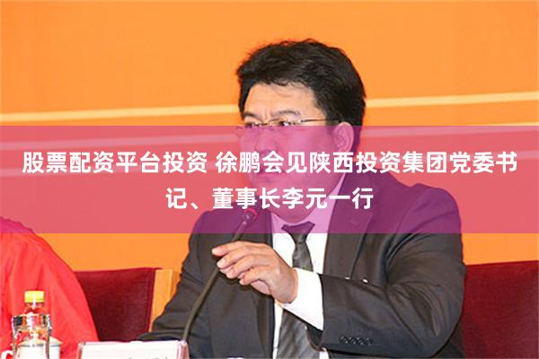 股票配资平台投资 徐鹏会见陕西投资集团党委书记、董事长李元一行