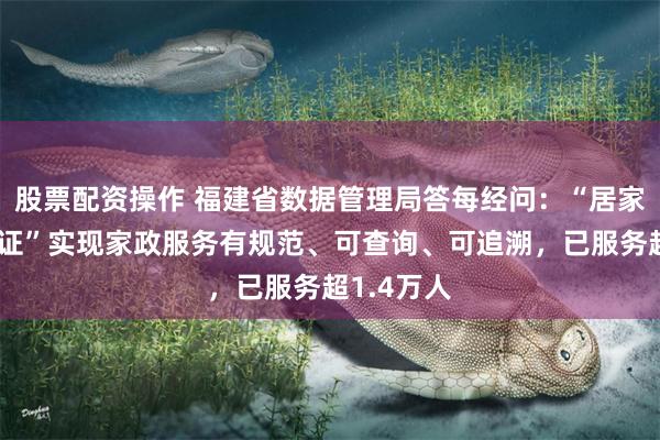 股票配资操作 福建省数据管理局答每经问：“居家上门服务证”实现家政服务有规范、可查询、可追溯，已服务超1.4万人