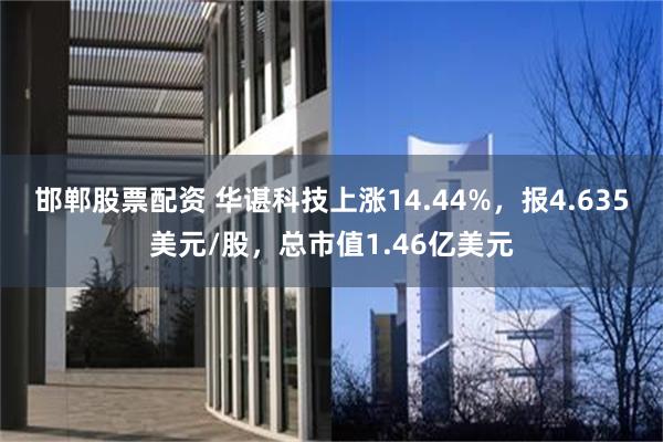 邯郸股票配资 华谌科技上涨14.44%，报4.635美元/股，总市值1.46亿美元