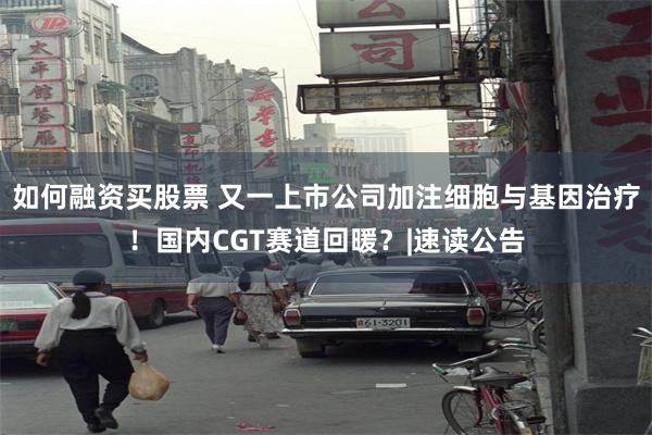 如何融资买股票 又一上市公司加注细胞与基因治疗！国内CGT赛道回暖？|速读公告