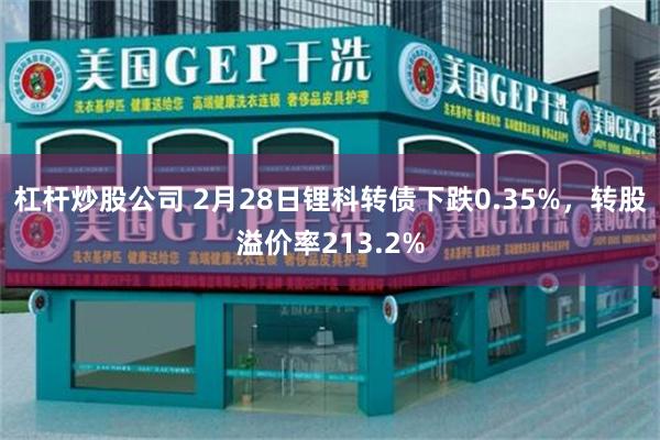 杠杆炒股公司 2月28日锂科转债下跌0.35%，转股溢价率213.2%